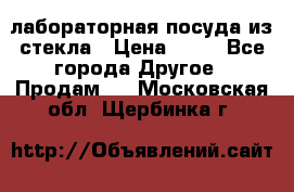 лабораторная посуда из стекла › Цена ­ 10 - Все города Другое » Продам   . Московская обл.,Щербинка г.